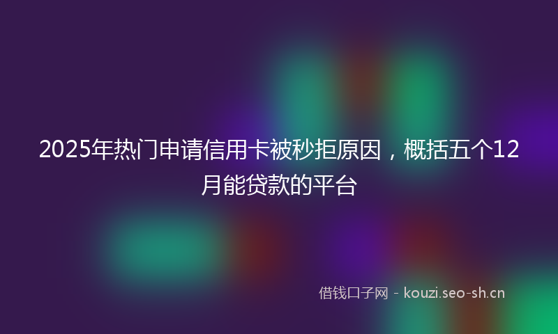 2025年热门申请信用卡被秒拒原因，概括五个12月能贷款的平台