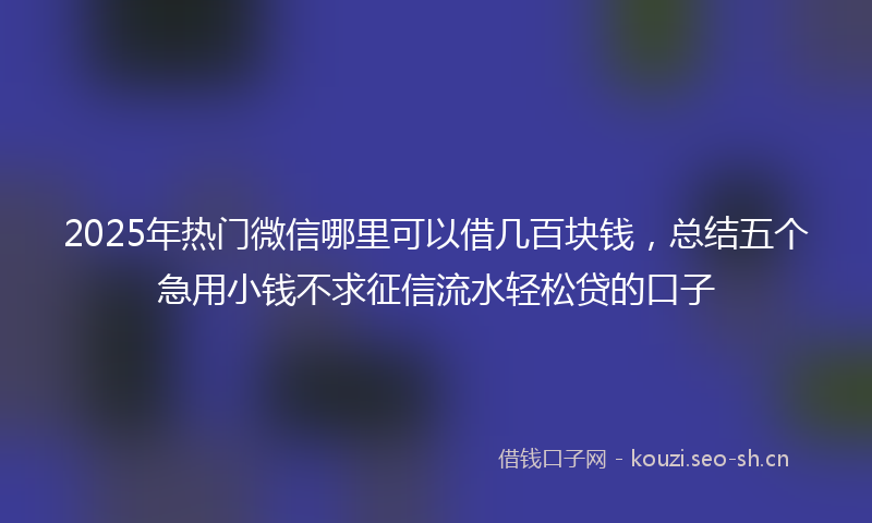 2025年热门微信哪里可以借几百块钱，总结五个急用小钱不求征信流水轻松贷的口子