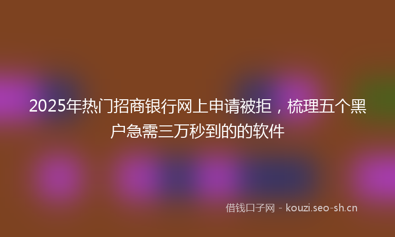 2025年热门招商银行网上申请被拒，梳理五个黑户急需三万秒到的的软件