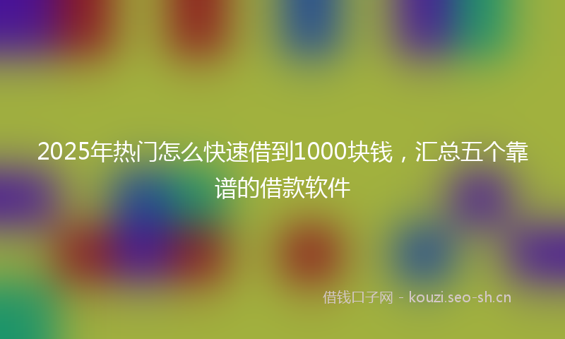 2025年热门怎么快速借到1000块钱，汇总五个靠谱的借款软件