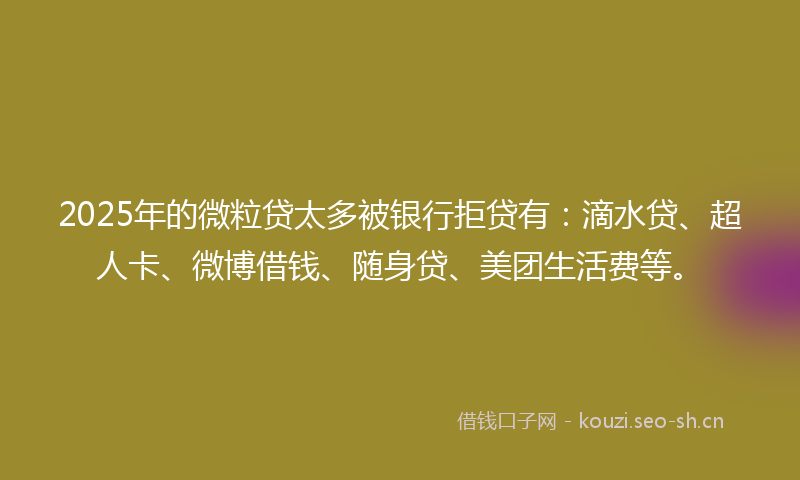 2025年的微粒贷太多被银行拒贷有:滴水贷、超人卡、微博借钱、随身贷、美团生活费等。