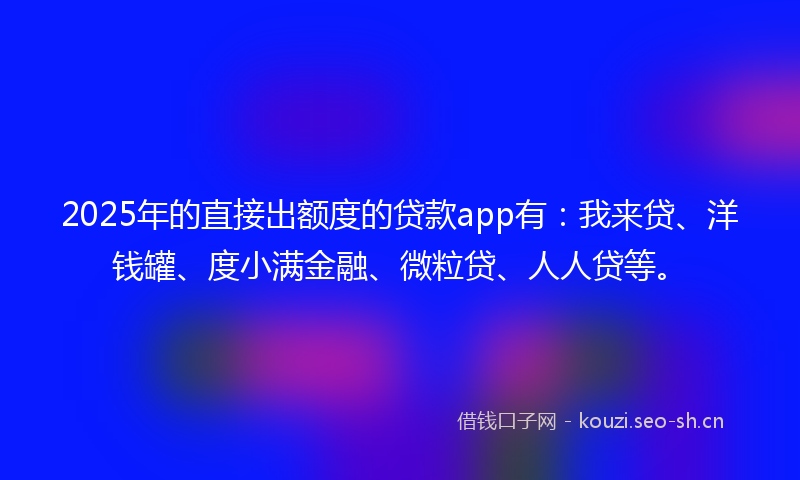 2025年的直接出额度的贷款app有：我来贷、洋钱罐、度小满金融、微粒贷、人人贷等。