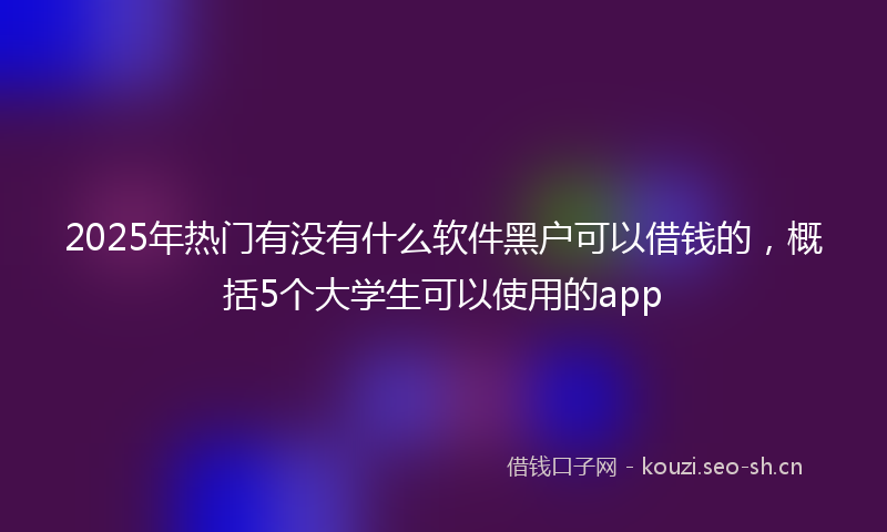 2025年热门有没有什么软件黑户可以借钱的，概括5个大学生可以使用的app