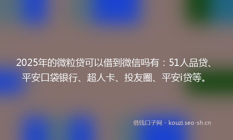 2025年的微粒贷可以借到微信吗有:51人品贷、平安口袋银行、超人卡、投友圈、平安i贷等。