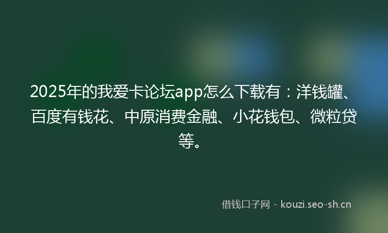2025年的我爱卡论坛app怎么下载有：洋钱罐、百度有钱花、中原消费金融、小花钱包、微粒贷等。