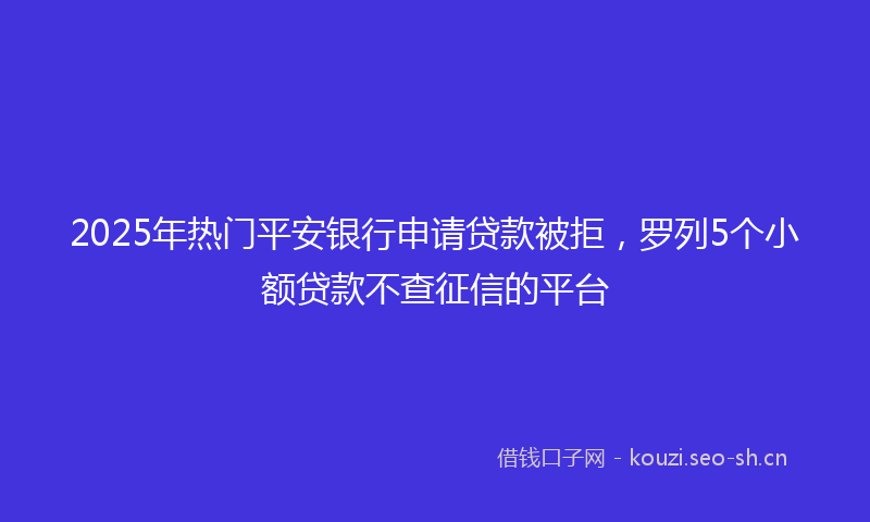 2025年热门平安银行申请贷款被拒，罗列5个小额贷款不查征信的平台