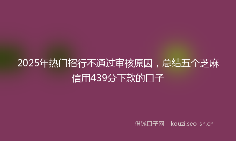2025年热门招行不通过审核原因，总结五个芝麻信用439分下款的口子