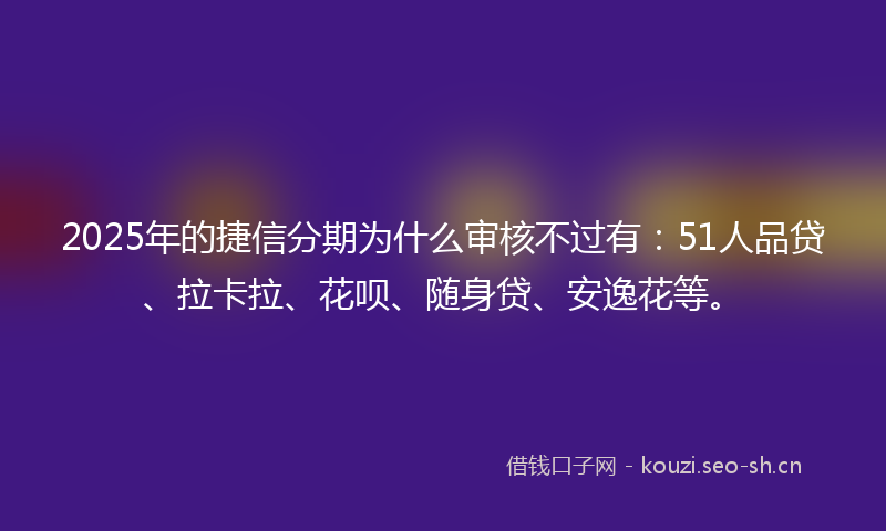 2025年的捷信分期为什么审核不过有：51人品贷、拉卡拉、花呗、随身贷、安逸花等。