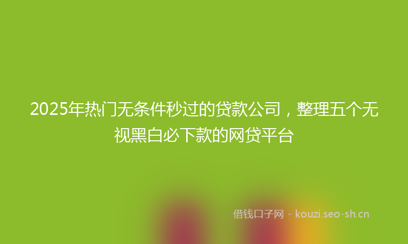 2025年热门无条件秒过的贷款公司，整理五个无视黑白必下款的网贷平台