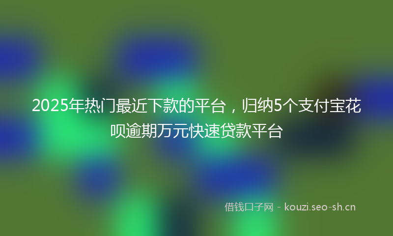 2025年热门最近下款的平台，归纳5个支付宝花呗逾期万元快速贷款平台