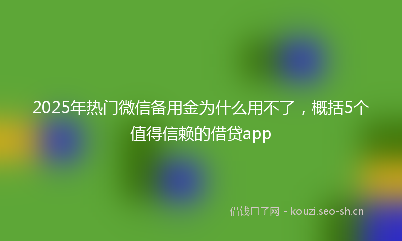 2025年热门微信备用金为什么用不了，概括5个值得信赖的借贷app