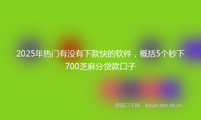 2025年热门有没有下款快的软件，概括5个秒下700芝麻分贷款口子