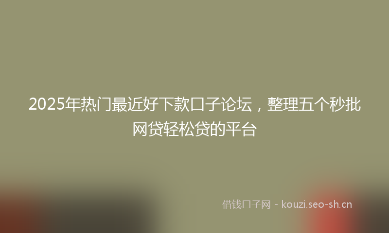 2025年热门最近好下款口子论坛，整理五个秒批网贷轻松贷的平台