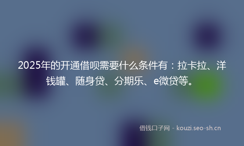 2025年的开通借呗需要什么条件有：拉卡拉、洋钱罐、随身贷、分期乐、e微贷等。