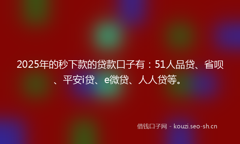 2025年的秒下款的贷款口子有：51人品贷、省呗、平安i贷、e微贷、人人贷等。