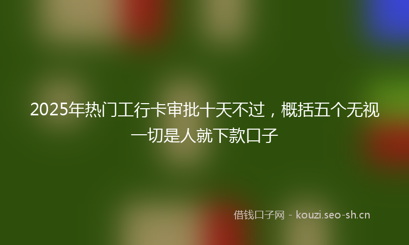 2025年热门工行卡审批十天不过，概括五个无视一切是人就下款口子