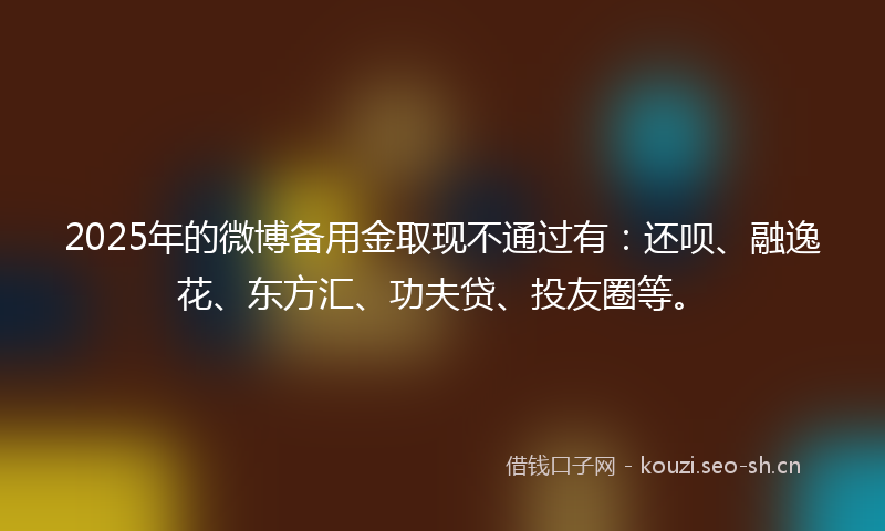 2025年的微博备用金取现不通过有:还呗、融逸花、东方汇、功夫贷、投友圈等。