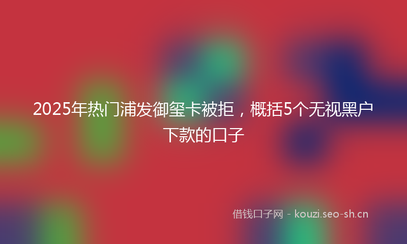 2025年热门浦发御玺卡被拒，概括5个无视黑户下款的口子