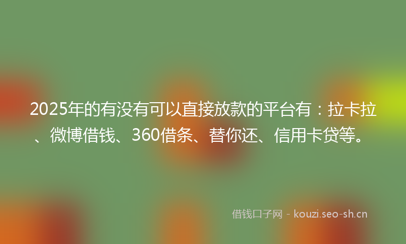 2025年的有没有可以直接放款的平台有：拉卡拉、微博借钱、360借条、替你还、信用卡贷等。