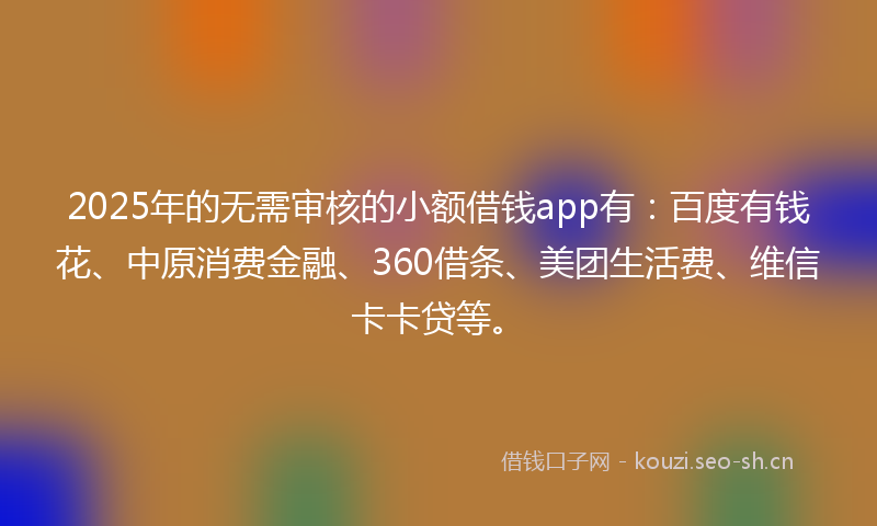 2025年的无需审核的小额借钱app有：百度有钱花、中原消费金融、360借条、美团生活费、维信卡卡贷等。