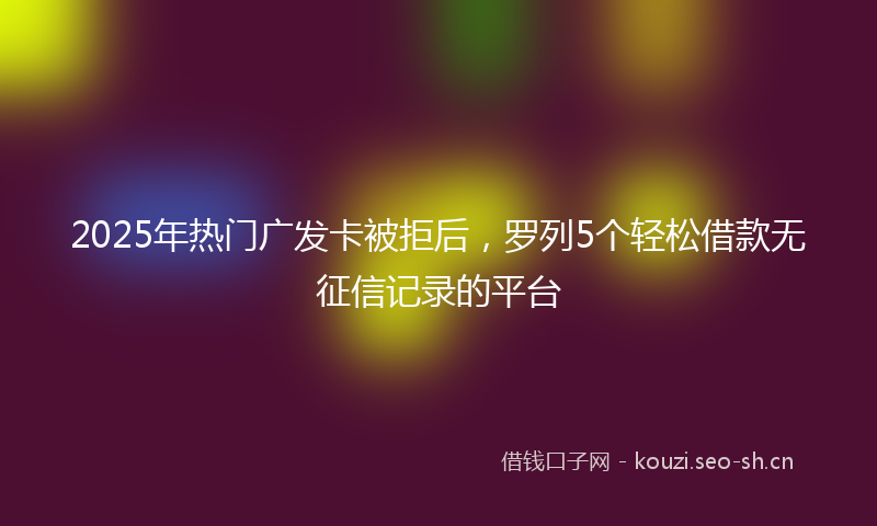 2025年热门广发卡被拒后，罗列5个轻松借款无征信记录的平台