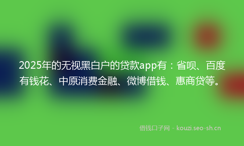 2025年的无视黑白户的贷款app有：省呗、百度有钱花、中原消费金融、微博借钱、惠商贷等。