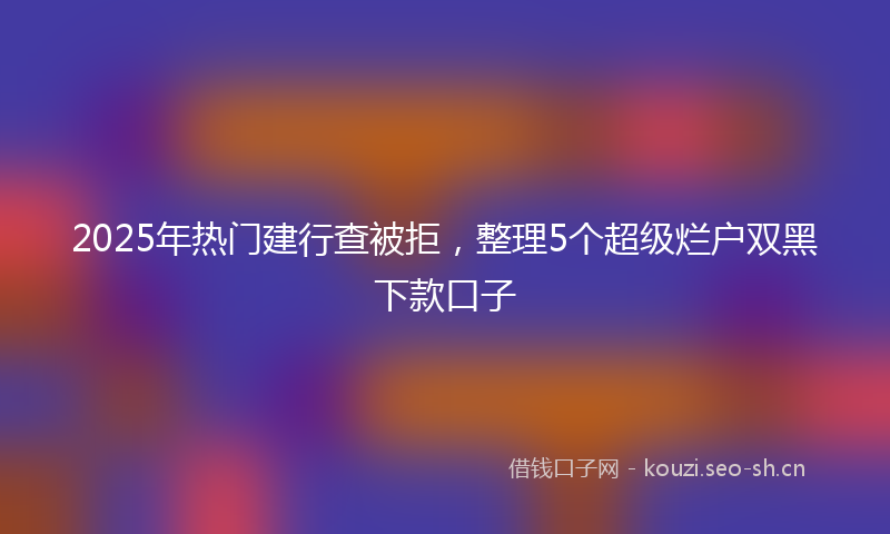 2025年热门建行查被拒,整理5个超级烂户双黑下款口子