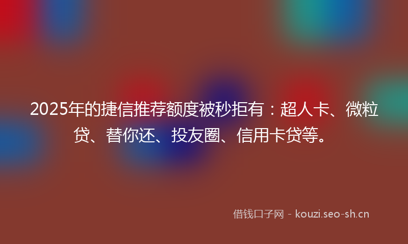 2025年的捷信推荐额度被秒拒有：超人卡、微粒贷、替你还、投友圈、信用卡贷等。