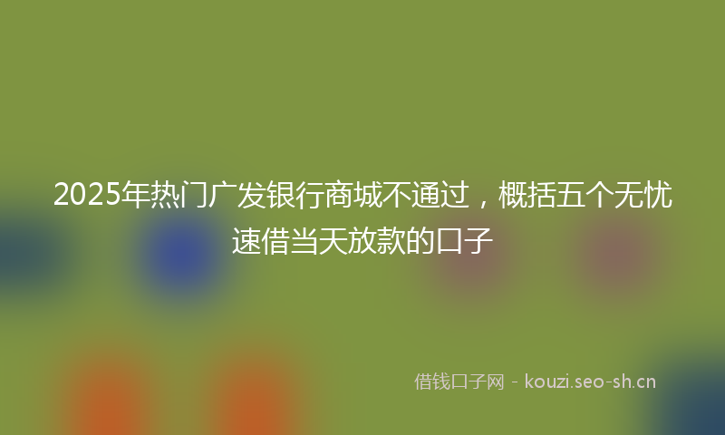 2025年热门广发银行商城不通过，概括五个无忧速借当天放款的口子