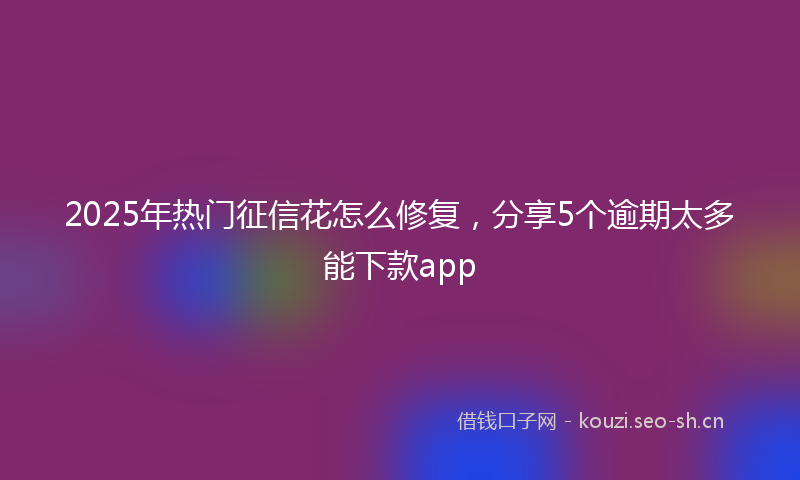 2025年热门征信花怎么修复，分享5个逾期太多能下款app