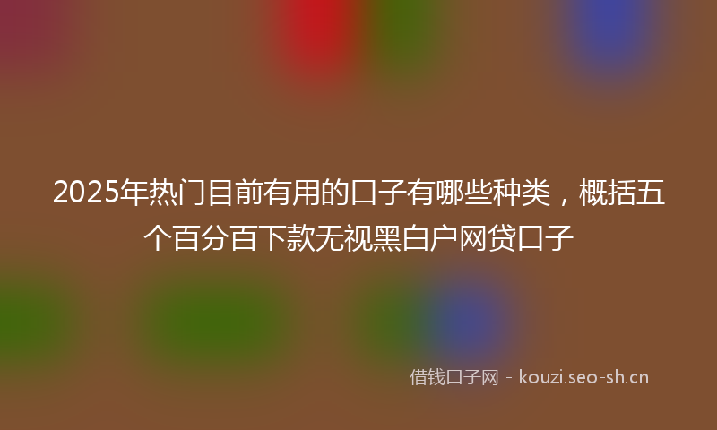 2025年热门目前有用的口子有哪些种类，概括五个百分百下款无视黑白户网贷口子