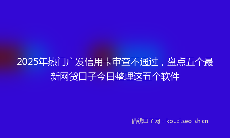 2025年热门广发信用卡审查不通过,盘点五个最新网贷口子今日整理这五个软件