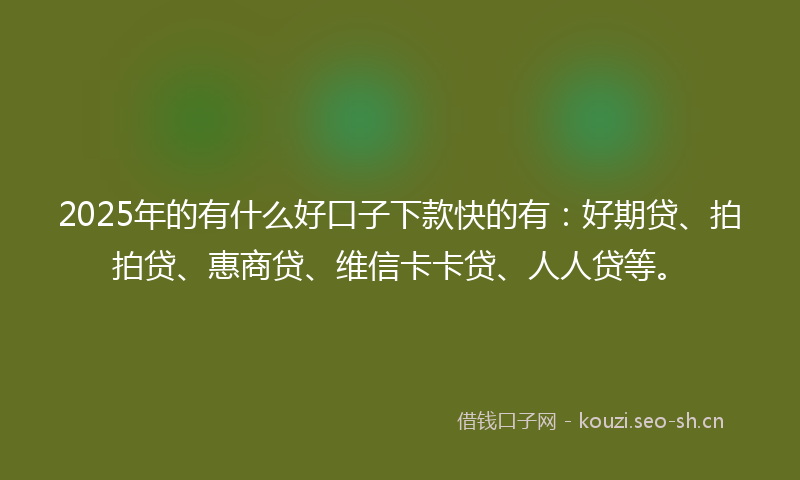 2025年的有什么好口子下款快的有：好期贷、拍拍贷、惠商贷、维信卡卡贷、人人贷等。