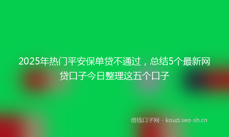 2025年热门平安保单贷不通过，总结5个最新网贷口子今日整理这五个口子