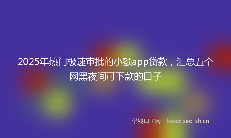 2025年热门极速审批的小额app贷款,汇总五个网黑夜间可下款的口子