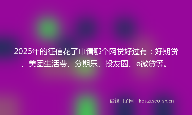 2025年的征信花了申请哪个网贷好过有：好期贷、美团生活费、分期乐、投友圈、e微贷等。