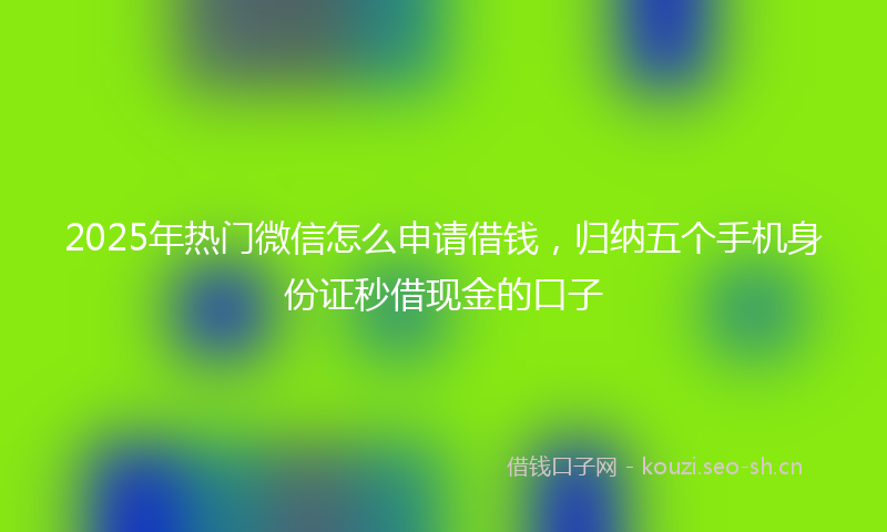 2025年热门微信怎么申请借钱，归纳五个手机身份证秒借现金的口子