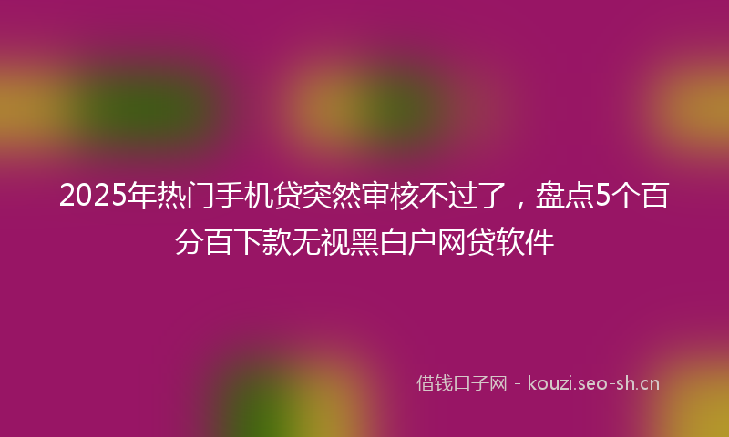 2025年热门手机贷突然审核不过了，盘点5个百分百下款无视黑白户网贷软件