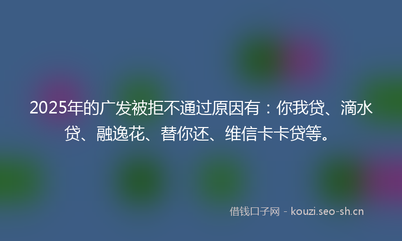 2025年的广发被拒不通过原因有:你我贷、滴水贷、融逸花、替你还、维信卡卡贷等。
