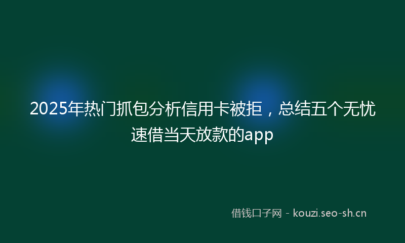 2025年热门抓包分析信用卡被拒，总结五个无忧速借当天放款的app