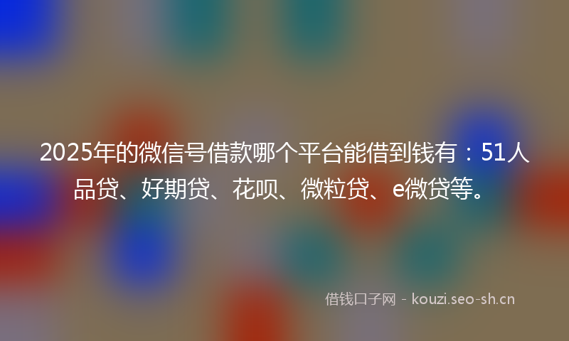 2025年的微信号借款哪个平台能借到钱有:51人品贷、好期贷、花呗、微粒贷、e微贷等。