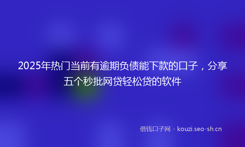 2025年热门当前有逾期负债能下款的口子，分享五个秒批网贷轻松贷的软件