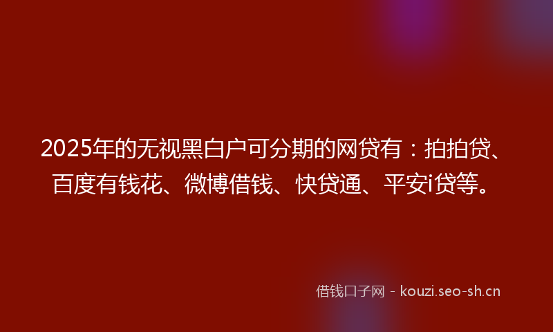 2025年的无视黑白户可分期的网贷有：拍拍贷、百度有钱花、微博借钱、快贷通、平安i贷等。