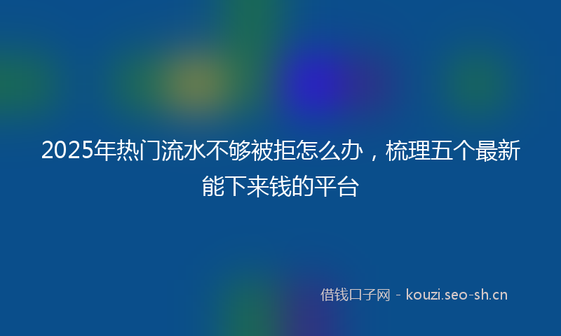 2025年热门流水不够被拒怎么办，梳理五个最新能下来钱的平台