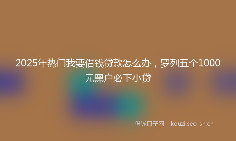 2025年热门我要借钱贷款怎么办，罗列五个1000元黑户必下小贷