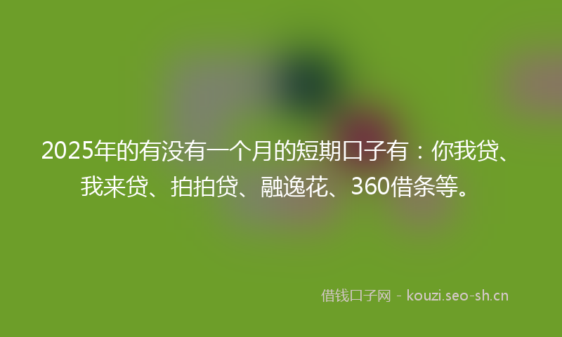 2025年的有没有一个月的短期口子有：你我贷、我来贷、拍拍贷、融逸花、360借条等。