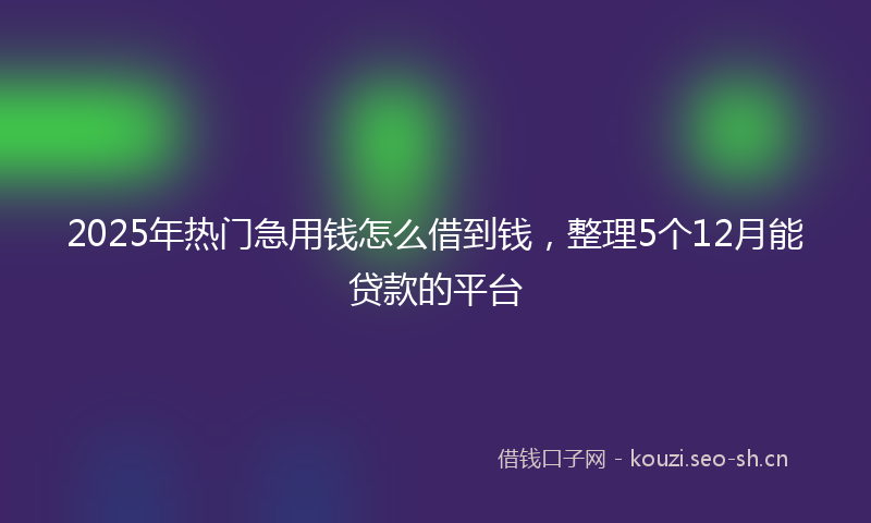 2025年热门急用钱怎么借到钱,整理5个12月能贷款的平台