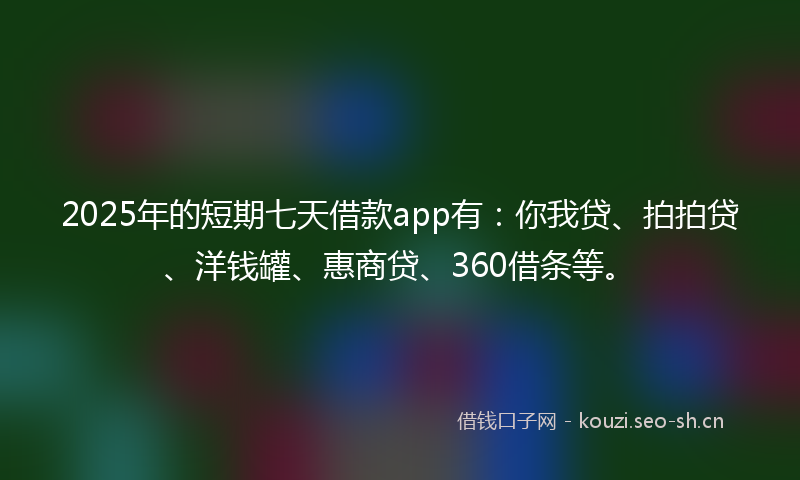 2025年的短期七天借款app有：你我贷、拍拍贷、洋钱罐、惠商贷、360借条等。
