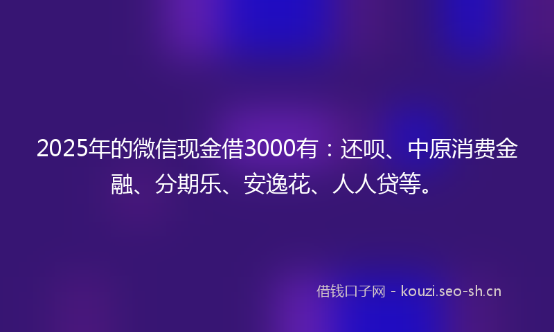 2025年的微信现金借3000有：还呗、中原消费金融、分期乐、安逸花、人人贷等。