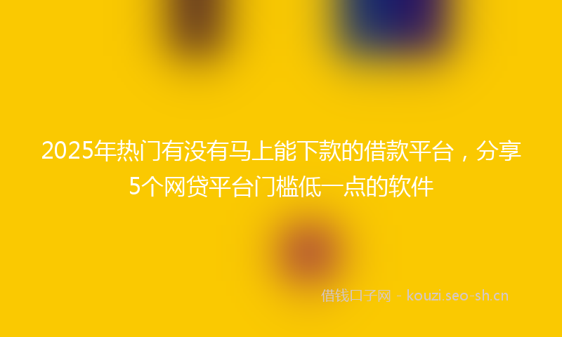 2025年热门有没有马上能下款的借款平台，分享5个网贷平台门槛低一点的软件